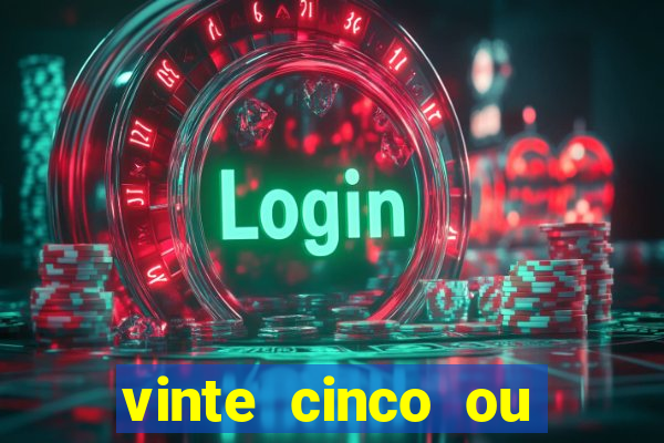 vinte cinco ou vinte e cinco